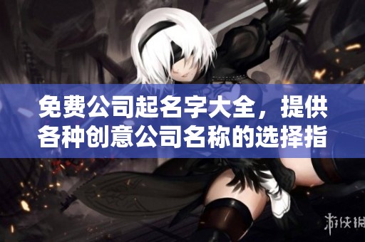 免费公司起名字大全，提供各种创意公司名称的选择指南