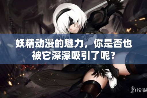 妖精动漫的魅力，你是否也被它深深吸引了呢？