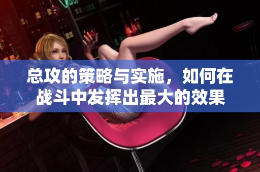 总攻的策略与实施，如何在战斗中发挥出最大的效果