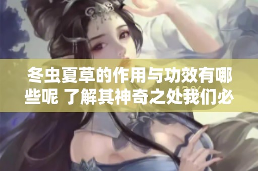 冬虫夏草的作用与功效有哪些呢 了解其神奇之处我们必不可少