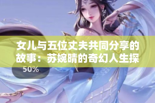 女儿与五位丈夫共同分享的故事：苏婉晴的奇幻人生探秘
