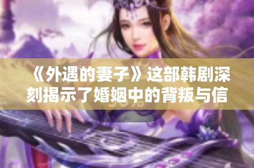 《外遇的妻子》这部韩剧深刻揭示了婚姻中的背叛与信任危机