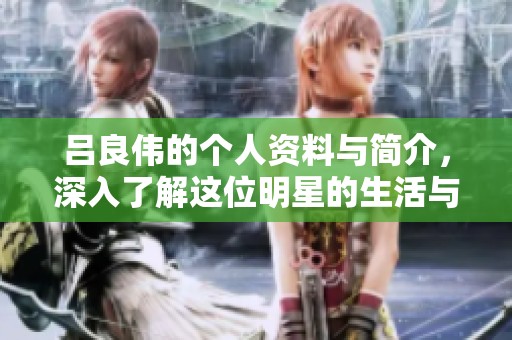 吕良伟的个人资料与简介，深入了解这位明星的生活与成就