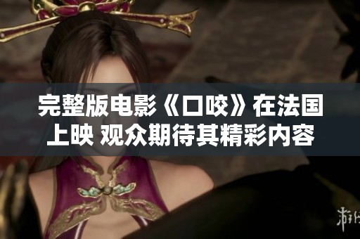 完整版电影《口咬》在法国上映 观众期待其精彩内容与热烈反响
