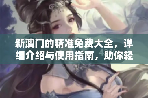 新**的精准免费大全，详细介绍与使用指南，助你轻松获取所需信息