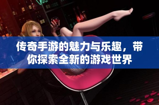 传奇手游的魅力与乐趣，带你探索全新的游戏世界