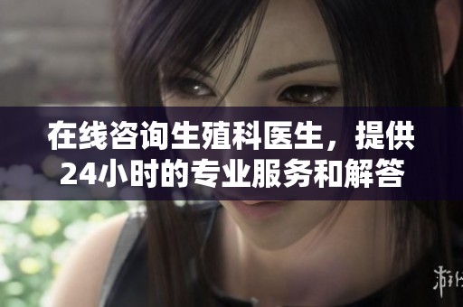 在线咨询生殖科医生，提供24小时的专业服务和解答