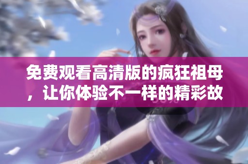 免费观看高清版的疯狂祖母，让你体验不一样的精彩故事