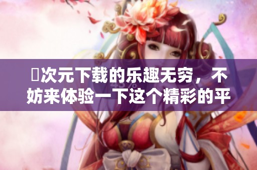 囧次元下载的乐趣无穷，不妨来体验一下这个精彩的平台吧