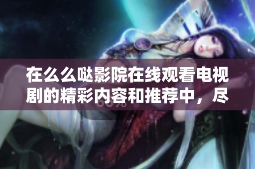 在么么哒影院在线观看电视剧的精彩内容和推荐中，尽享视听盛宴！