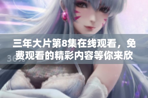 三年大片第8集在线观看，免费观看的精彩内容等你来欣赏！