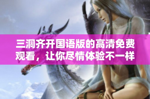 三洞齐开国语版的高清免费观看，让你尽情体验不一样的观影享受