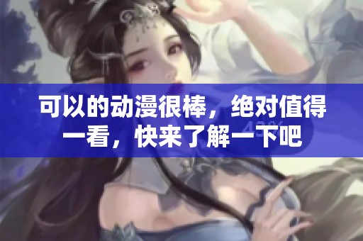 可以的动漫很棒，绝对值得一看，快来了解一下吧