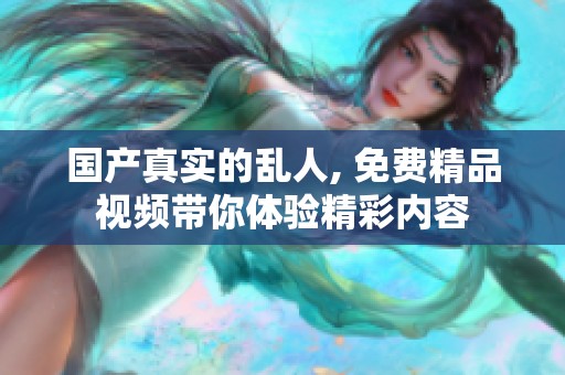 国产真实的乱人, 免费精品视频带你体验精彩内容