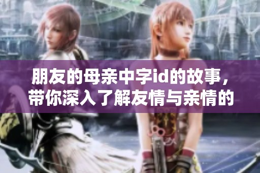朋友的母亲中字id的故事，带你深入了解友情与亲情的复杂关系