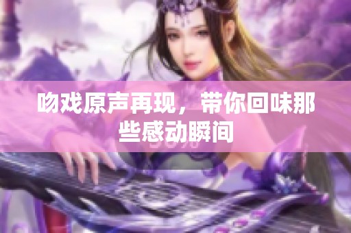 吻戏原声再现，带你回味那些感动瞬间