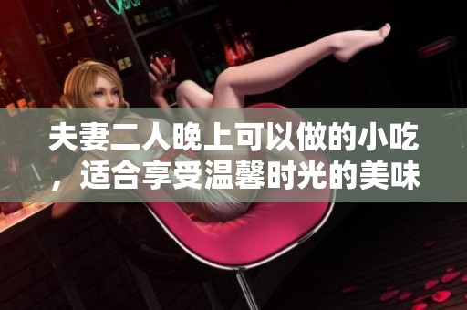 夫妻二人晚上可以做的小吃，适合享受温馨时光的美味选择