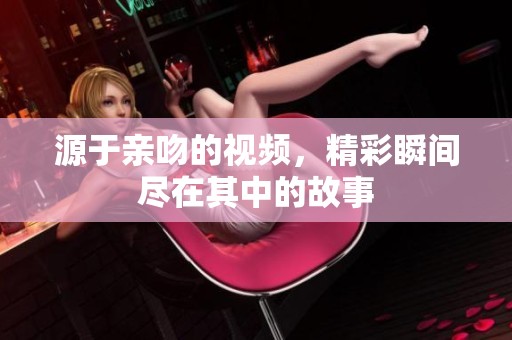 源于亲吻的视频，精彩瞬间尽在其中的故事