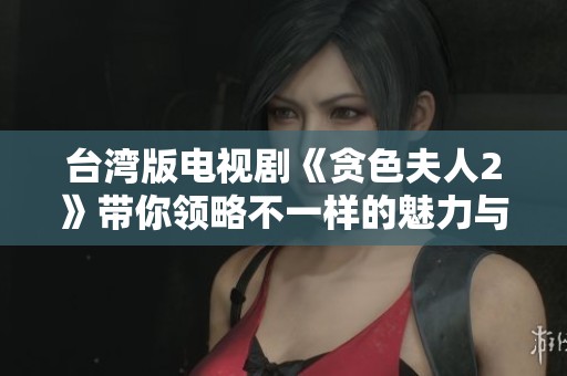 台湾版电视剧《贪色夫人2》带你领略不一样的魅力与风情