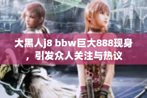 大黑人j8 bbw巨大888现身，引发众人关注与热议