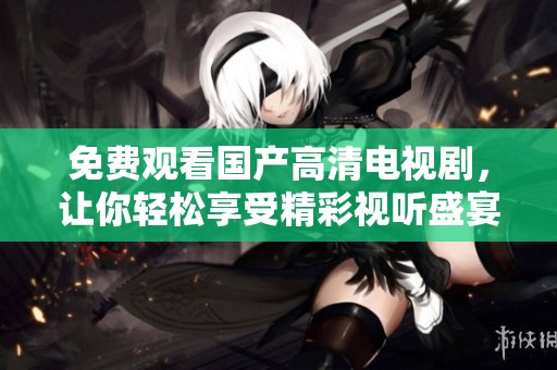 免费观看国产高清电视剧，让你轻松享受精彩视听盛宴