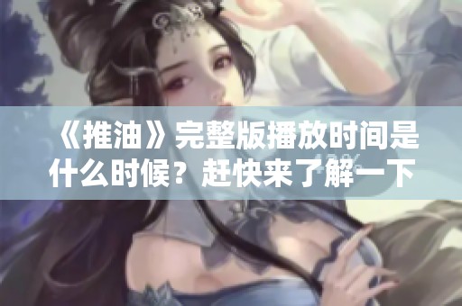 《推油》完整版播放时间是什么时候？赶快来了解一下吧！