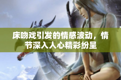 床吻戏引发的情感波动，情节深入人心精彩纷呈