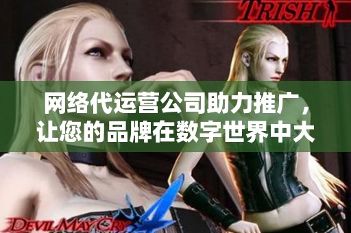 网络代运营公司助力推广，让您的品牌在数字世界中大放异彩