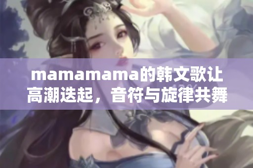 mamamama的韩文歌让高潮迭起，音符与旋律共舞，释放无限激情