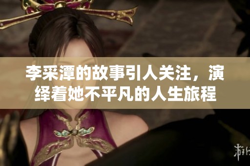 李采潭的故事引人关注，演绎着她不平凡的人生旅程