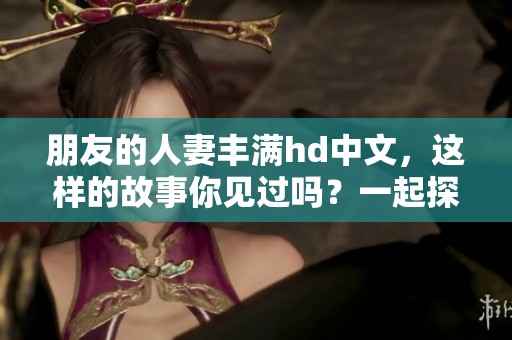 朋友的人妻丰满hd中文，这样的故事你见过吗？一起探讨一下吧！