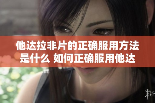 他达拉非片的正确服用方法是什么 如何正确服用他达拉非片才能发挥最佳效果
