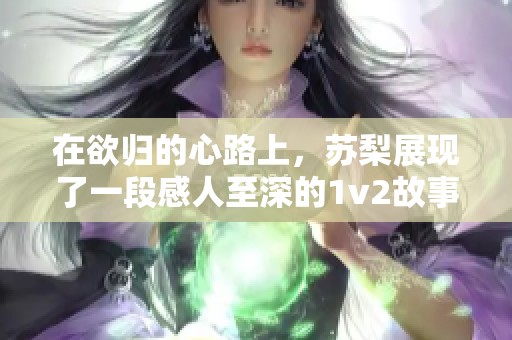 在欲归的心路上，苏梨展现了一段感人至深的1v2故事