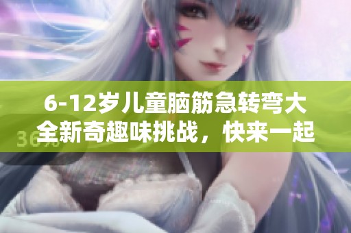 6-12岁儿童脑筋急转弯大全新奇趣味挑战，快来一起动脑筋！