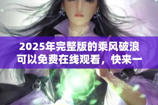 2025年完整版的乘风破浪可以免费在线观看，快来一起领略精彩旅程！