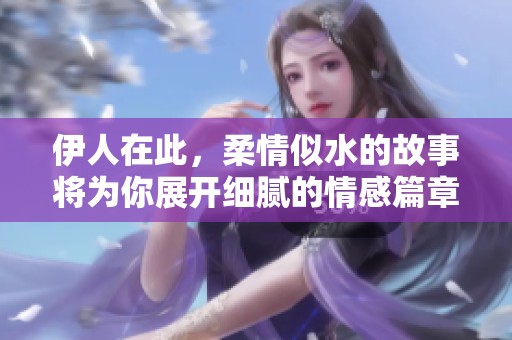 伊人在此，柔情似水的故事将为你展开细腻的情感篇章