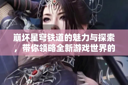 崩坏星穹铁道的魅力与探索，带你领略全新游戏世界的奇妙旅程