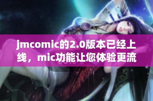 jmcomic的2.0版本已经上线，mic功能让您体验更流畅的漫画阅读乐趣