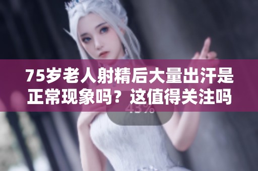 75岁老人射精后大量出汗是正常现象吗？这值得关注吗？
