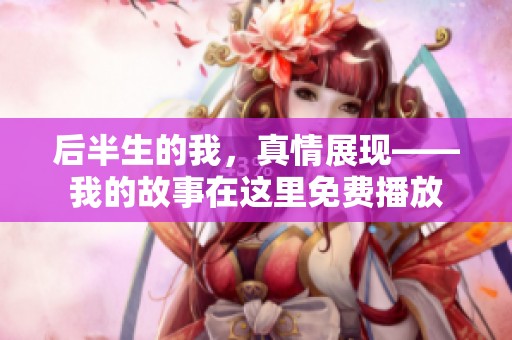 后半生的我，真情展现——我的故事在这里免费播放