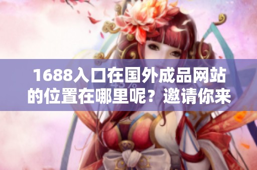 1688入口在国外成品网站的位置在哪里呢？邀请你来一起了解一下它的具体信息！