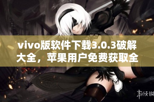 vivo版软件下载3.0.3破解大全，苹果用户免费获取全新版本指南
