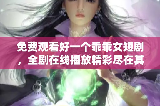 免费观看好一个乖乖女短剧，全剧在线播放精彩尽在其中