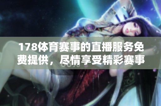 178**赛事的直播服务免费提供，尽情享受精彩赛事直播的乐趣