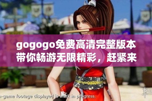 gogogo免费高清完整版本带你畅游无限精彩，赶紧来体验吧。
