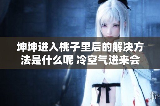 坤坤进入桃子里后的解决方法是什么呢 冷空气进来会有什么影响吗