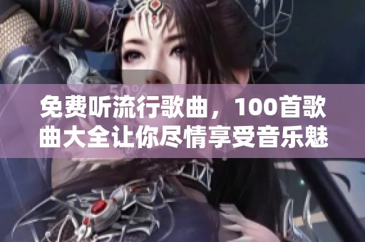 免费听流行歌曲，100首歌曲大全让你尽情享受音乐魅力