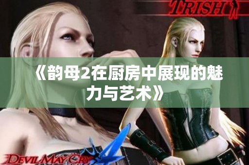 《韵母2在厨房中展现的魅力与艺术》