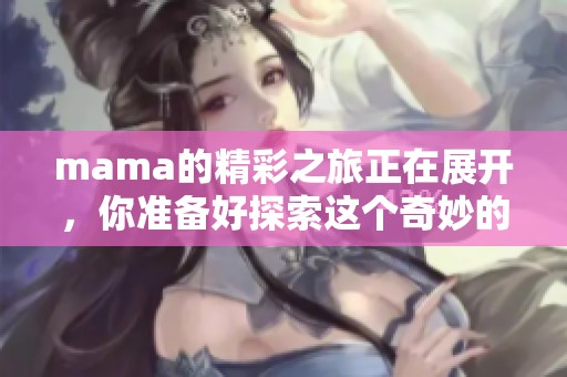 mama的精彩之旅正在展开，你准备好探索这个奇妙的世界了吗