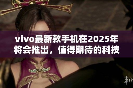 vivo最新款手机在2025年将会推出，值得期待的科技体验让人惊喜